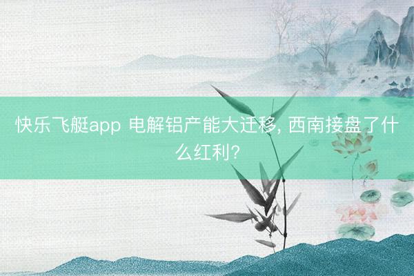 快乐飞艇app 电解铝产能大迁移， 西南接盘了什么红利?