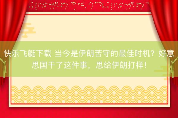 快乐飞艇下载 当今是伊朗苦守的最佳时机？好意思国干了这件事，思给伊朗打样！