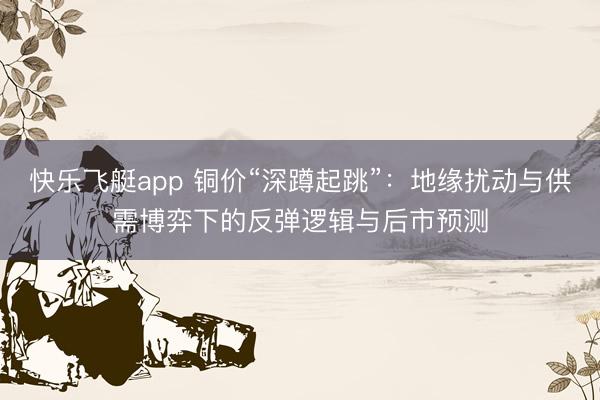 快乐飞艇app 铜价“深蹲起跳”：地缘扰动与供需博弈下的反弹逻辑与后市预测