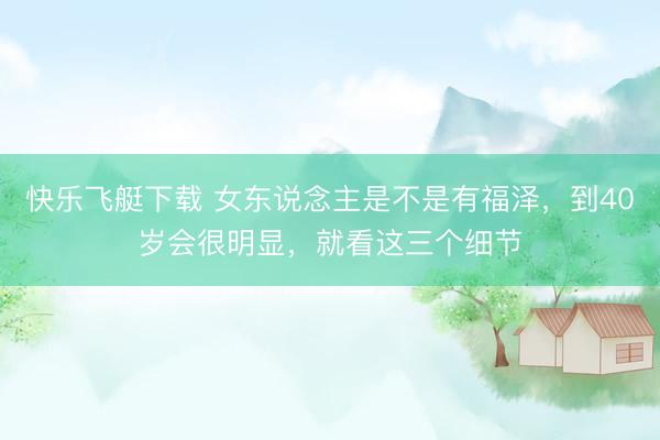 快乐飞艇下载 女东说念主是不是有福泽，到40岁会很明显，就看这三个细节